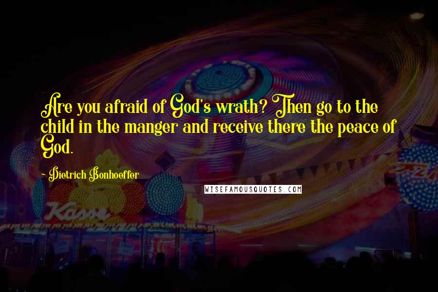 Dietrich Bonhoeffer Quotes: Are you afraid of God's wrath? Then go to the child in the manger and receive there the peace of God.