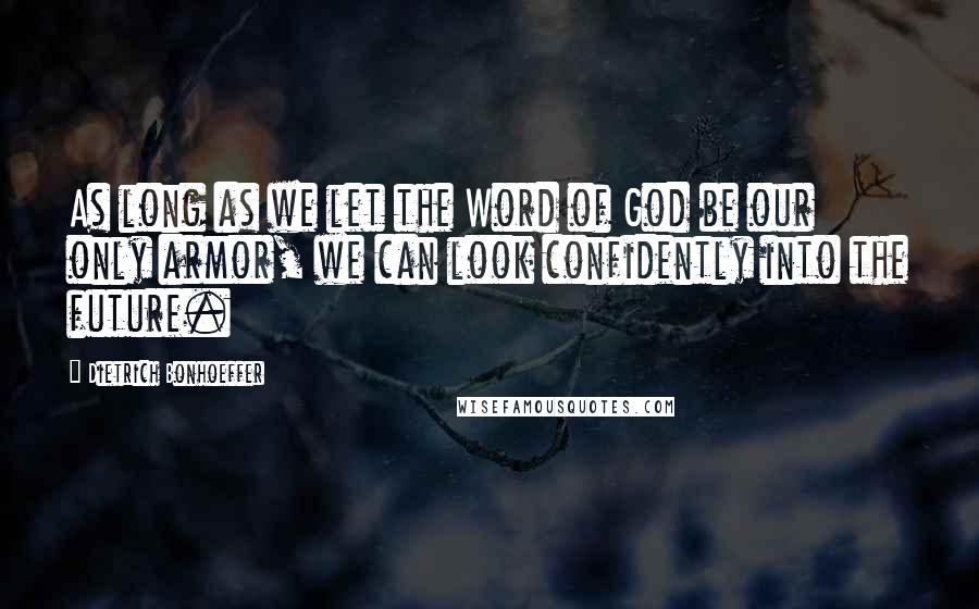 Dietrich Bonhoeffer Quotes: As long as we let the Word of God be our only armor, we can look confidently into the future.