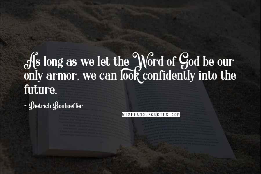 Dietrich Bonhoeffer Quotes: As long as we let the Word of God be our only armor, we can look confidently into the future.