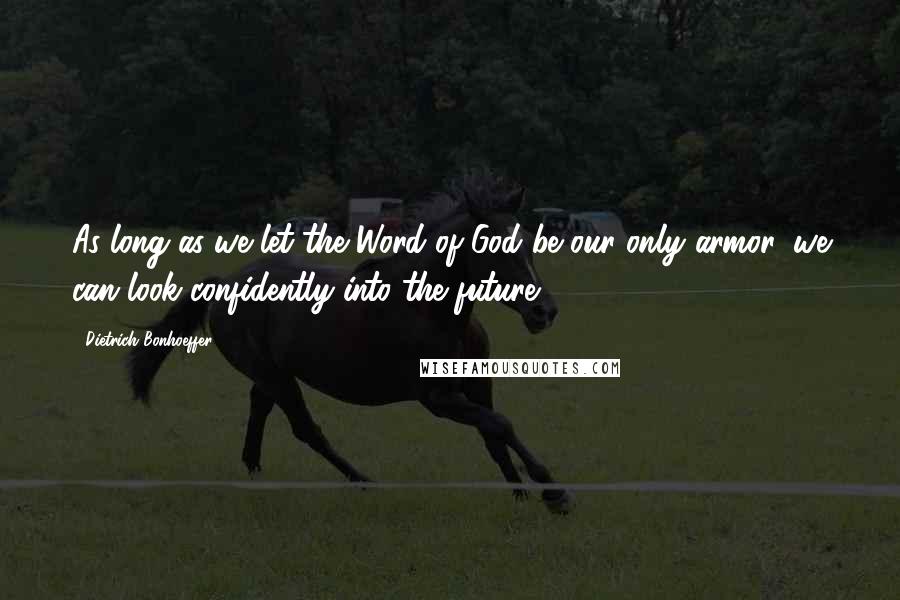 Dietrich Bonhoeffer Quotes: As long as we let the Word of God be our only armor, we can look confidently into the future.