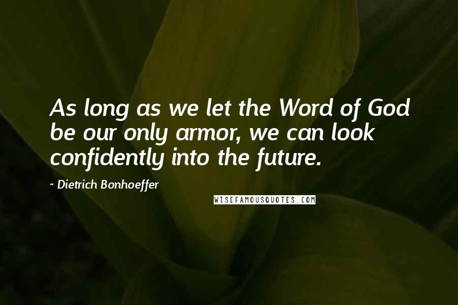 Dietrich Bonhoeffer Quotes: As long as we let the Word of God be our only armor, we can look confidently into the future.