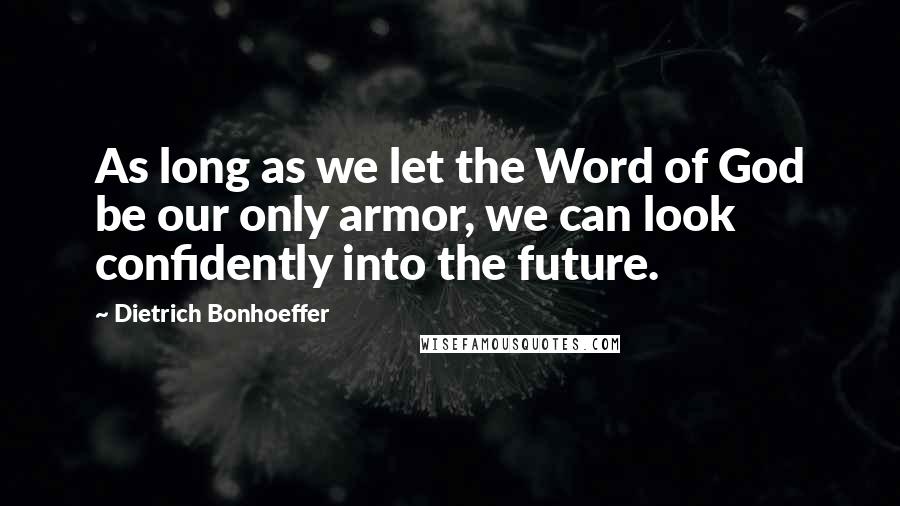 Dietrich Bonhoeffer Quotes: As long as we let the Word of God be our only armor, we can look confidently into the future.