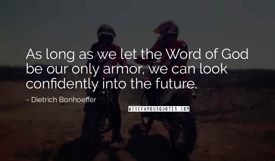 Dietrich Bonhoeffer Quotes: As long as we let the Word of God be our only armor, we can look confidently into the future.