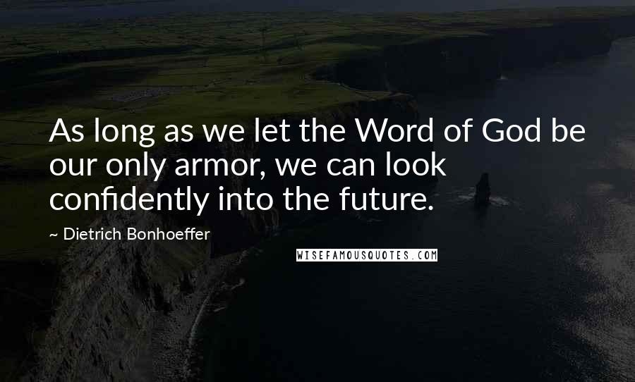 Dietrich Bonhoeffer Quotes: As long as we let the Word of God be our only armor, we can look confidently into the future.