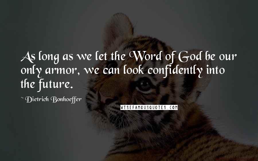 Dietrich Bonhoeffer Quotes: As long as we let the Word of God be our only armor, we can look confidently into the future.