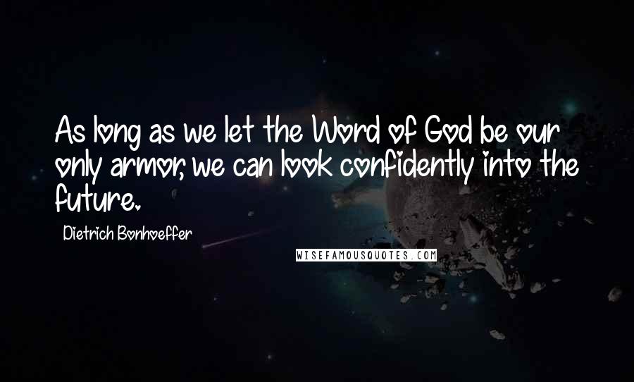 Dietrich Bonhoeffer Quotes: As long as we let the Word of God be our only armor, we can look confidently into the future.