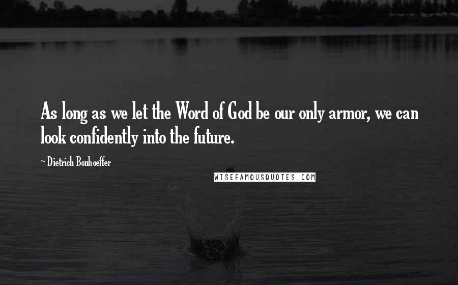 Dietrich Bonhoeffer Quotes: As long as we let the Word of God be our only armor, we can look confidently into the future.