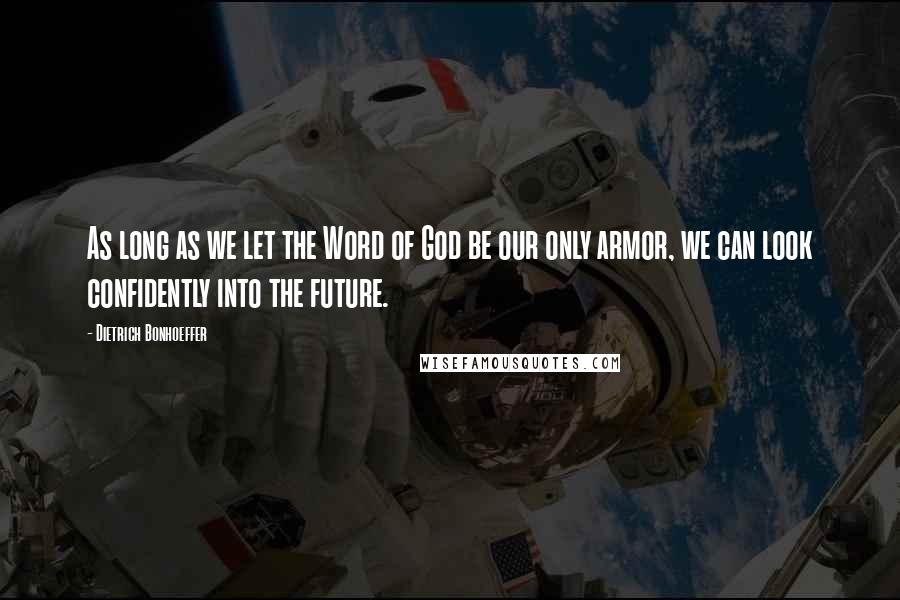 Dietrich Bonhoeffer Quotes: As long as we let the Word of God be our only armor, we can look confidently into the future.