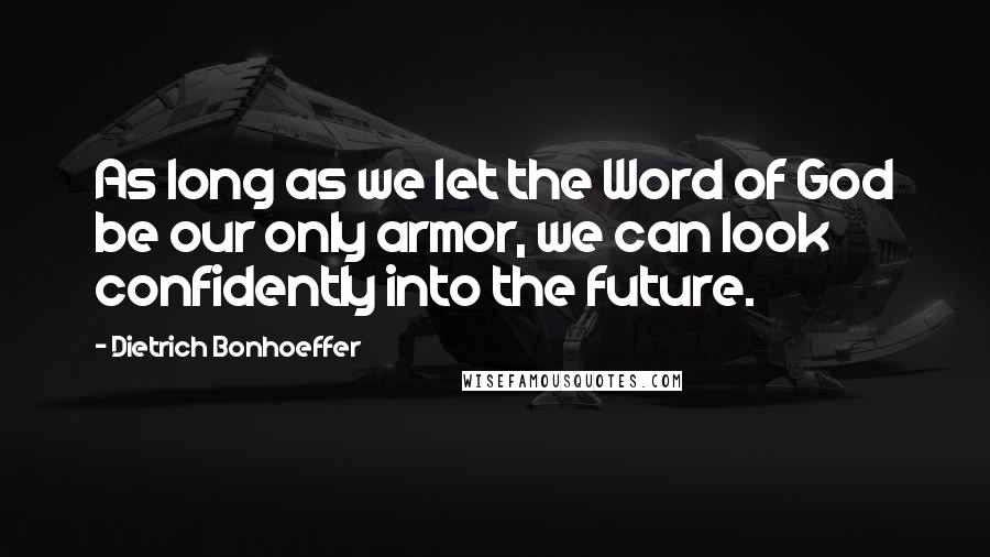 Dietrich Bonhoeffer Quotes: As long as we let the Word of God be our only armor, we can look confidently into the future.