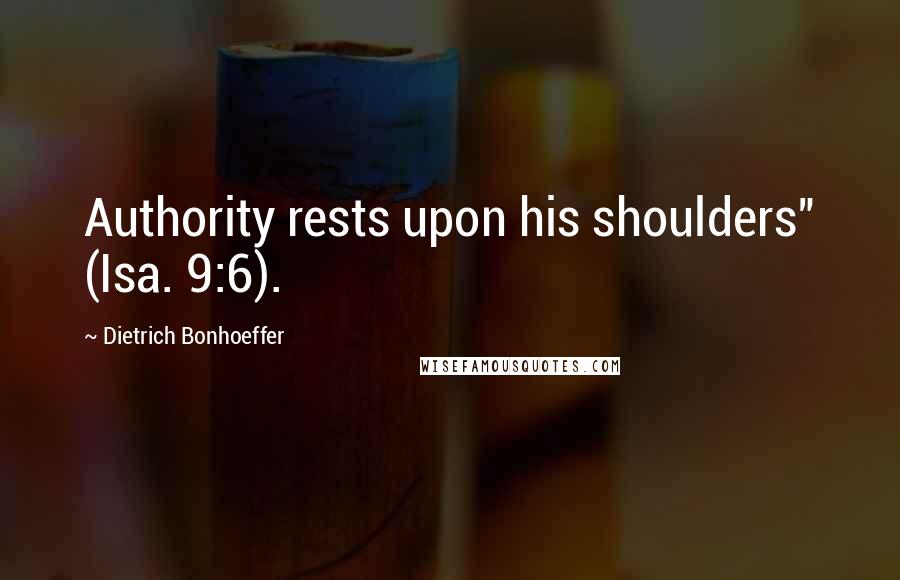 Dietrich Bonhoeffer Quotes: Authority rests upon his shoulders" (Isa. 9:6).