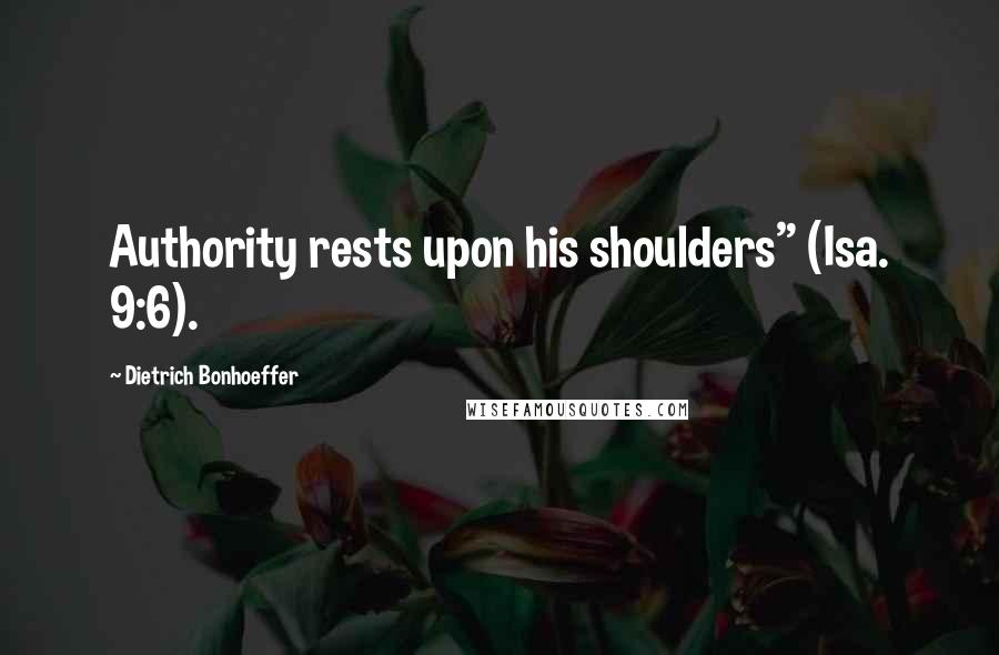 Dietrich Bonhoeffer Quotes: Authority rests upon his shoulders" (Isa. 9:6).