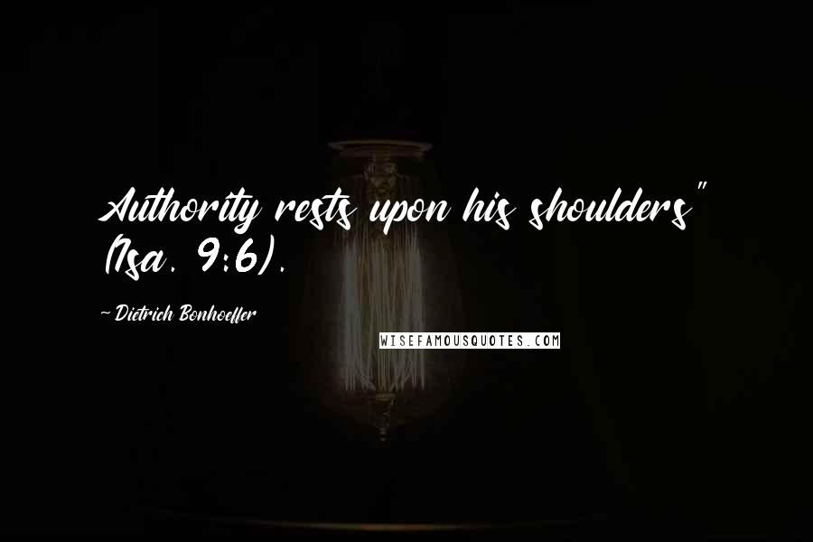 Dietrich Bonhoeffer Quotes: Authority rests upon his shoulders" (Isa. 9:6).