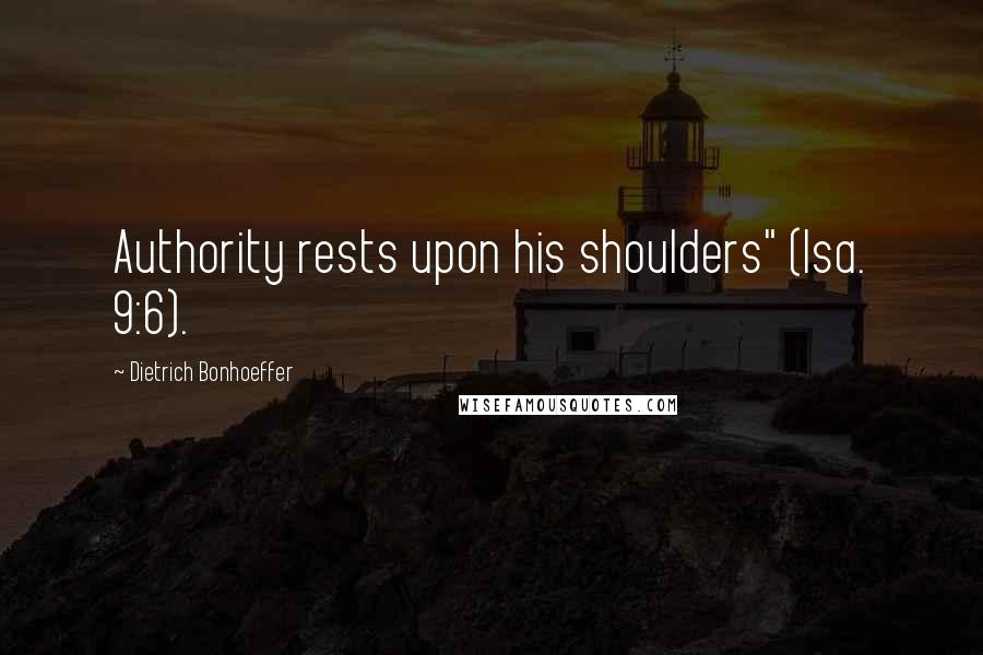 Dietrich Bonhoeffer Quotes: Authority rests upon his shoulders" (Isa. 9:6).