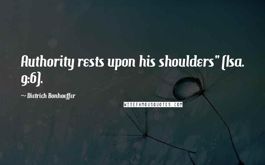 Dietrich Bonhoeffer Quotes: Authority rests upon his shoulders" (Isa. 9:6).
