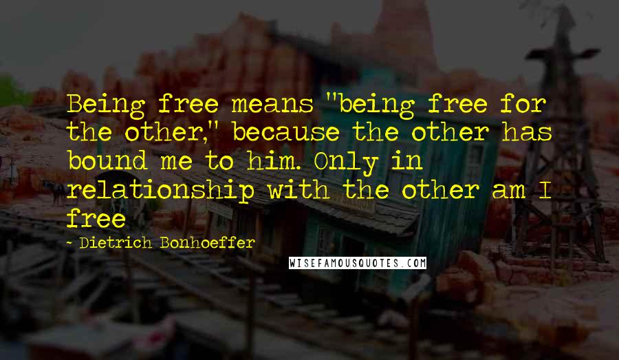 Dietrich Bonhoeffer Quotes: Being free means "being free for the other," because the other has bound me to him. Only in relationship with the other am I free