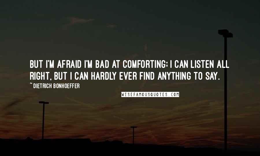 Dietrich Bonhoeffer Quotes: But I'm afraid I'm bad at comforting; I can listen all right, but I can hardly ever find anything to say.