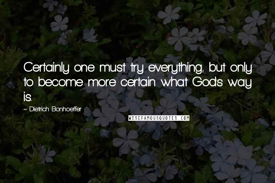 Dietrich Bonhoeffer Quotes: Certainly one must try everything, but only to become more certain what God's way is.