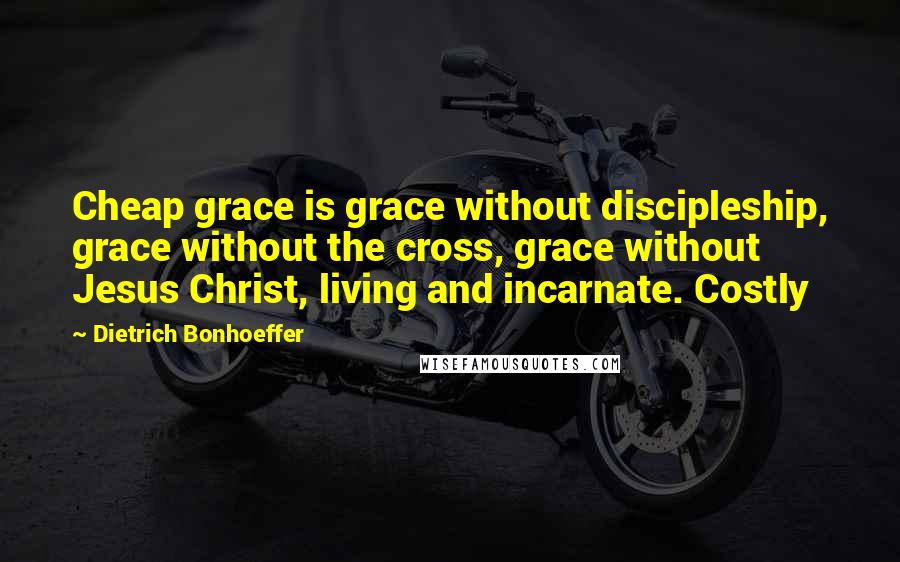 Dietrich Bonhoeffer Quotes: Cheap grace is grace without discipleship, grace without the cross, grace without Jesus Christ, living and incarnate. Costly