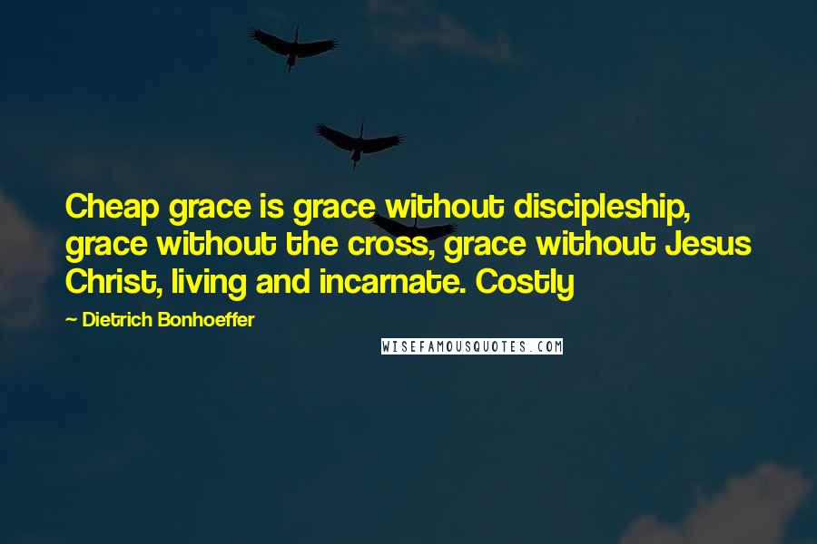 Dietrich Bonhoeffer Quotes: Cheap grace is grace without discipleship, grace without the cross, grace without Jesus Christ, living and incarnate. Costly