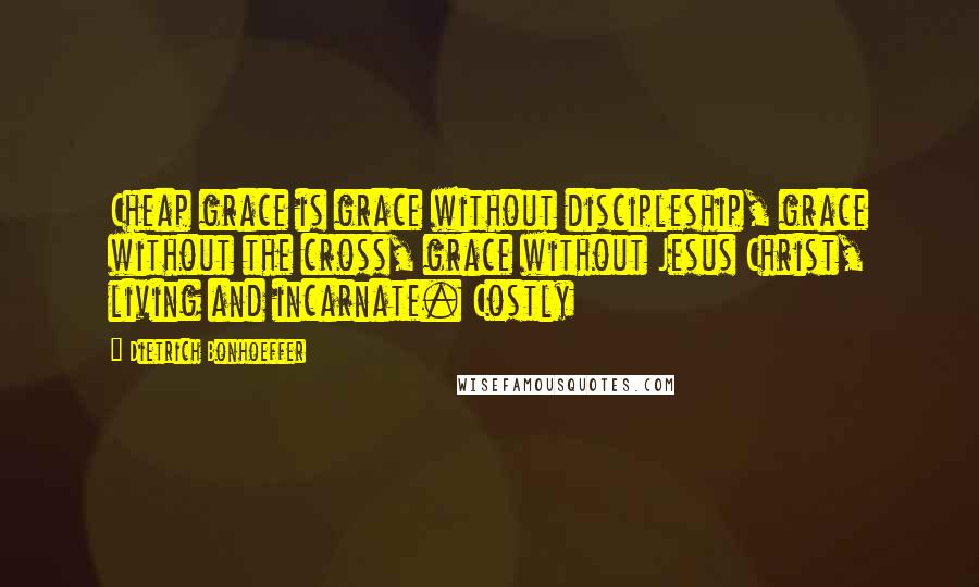 Dietrich Bonhoeffer Quotes: Cheap grace is grace without discipleship, grace without the cross, grace without Jesus Christ, living and incarnate. Costly