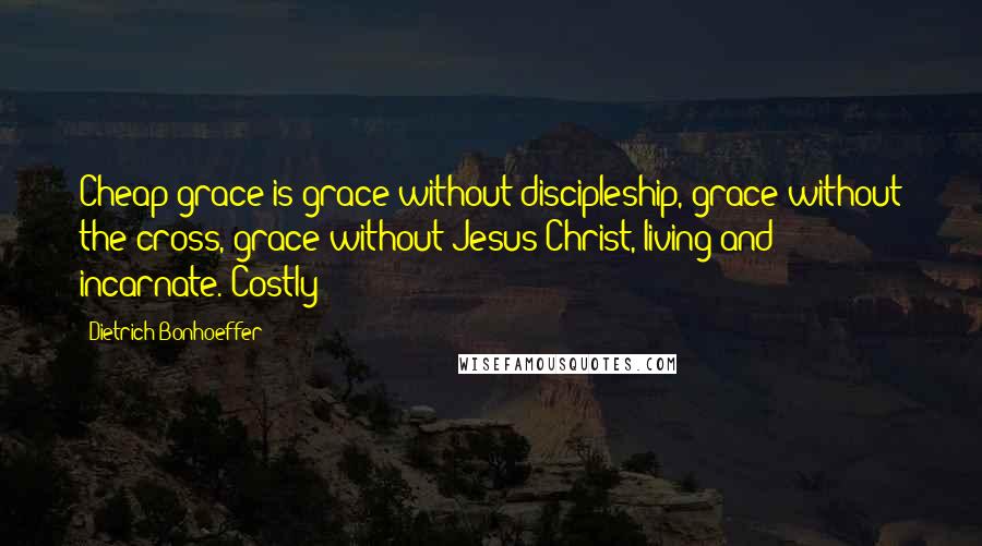 Dietrich Bonhoeffer Quotes: Cheap grace is grace without discipleship, grace without the cross, grace without Jesus Christ, living and incarnate. Costly