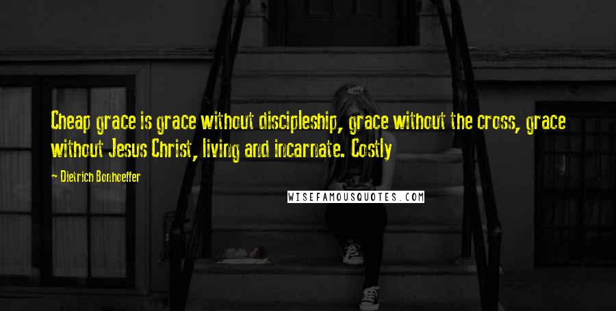 Dietrich Bonhoeffer Quotes: Cheap grace is grace without discipleship, grace without the cross, grace without Jesus Christ, living and incarnate. Costly