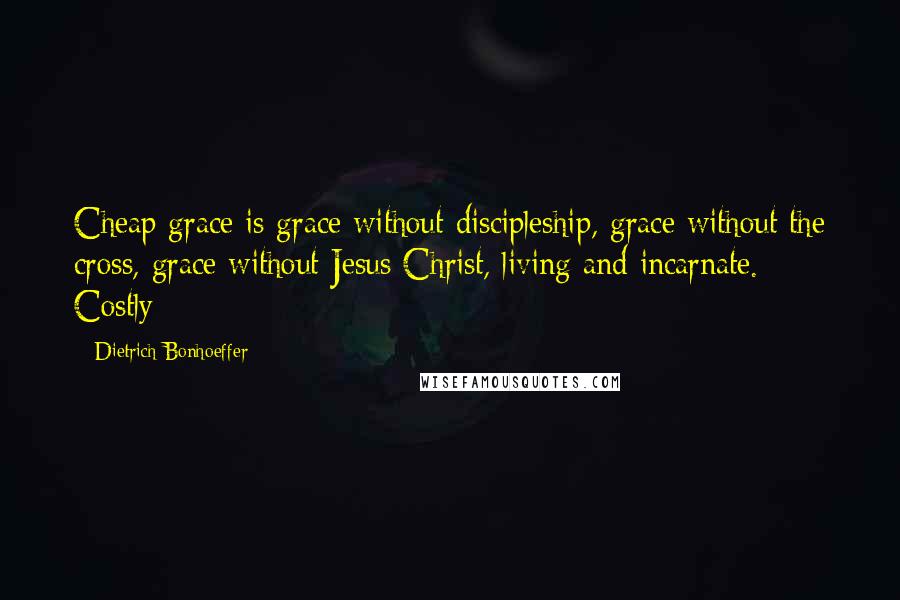 Dietrich Bonhoeffer Quotes: Cheap grace is grace without discipleship, grace without the cross, grace without Jesus Christ, living and incarnate. Costly