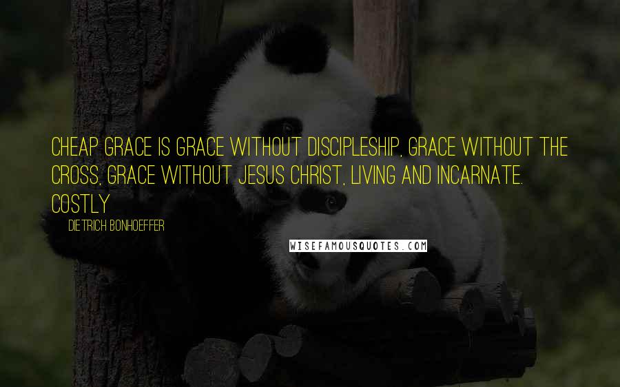 Dietrich Bonhoeffer Quotes: Cheap grace is grace without discipleship, grace without the cross, grace without Jesus Christ, living and incarnate. Costly