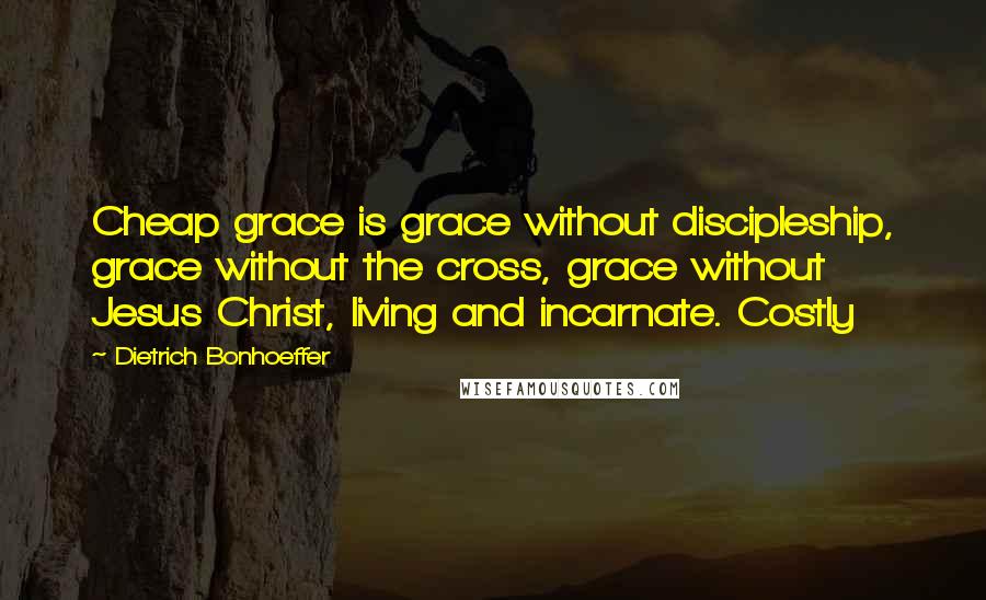 Dietrich Bonhoeffer Quotes: Cheap grace is grace without discipleship, grace without the cross, grace without Jesus Christ, living and incarnate. Costly