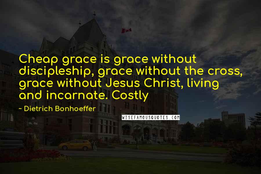 Dietrich Bonhoeffer Quotes: Cheap grace is grace without discipleship, grace without the cross, grace without Jesus Christ, living and incarnate. Costly