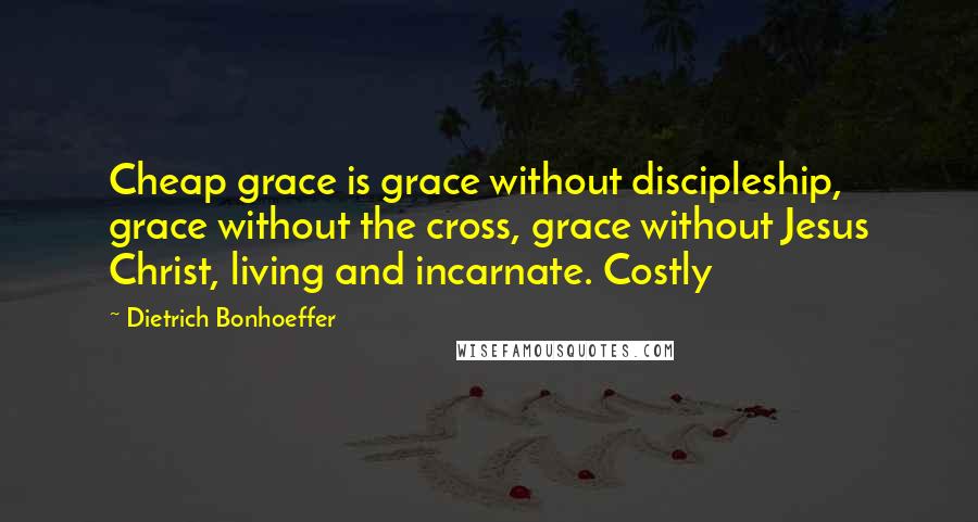 Dietrich Bonhoeffer Quotes: Cheap grace is grace without discipleship, grace without the cross, grace without Jesus Christ, living and incarnate. Costly