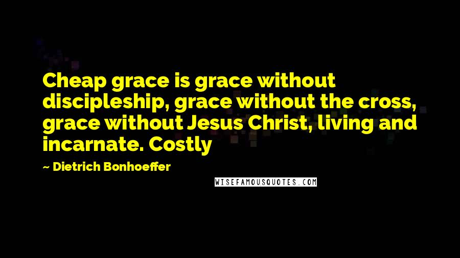 Dietrich Bonhoeffer Quotes: Cheap grace is grace without discipleship, grace without the cross, grace without Jesus Christ, living and incarnate. Costly