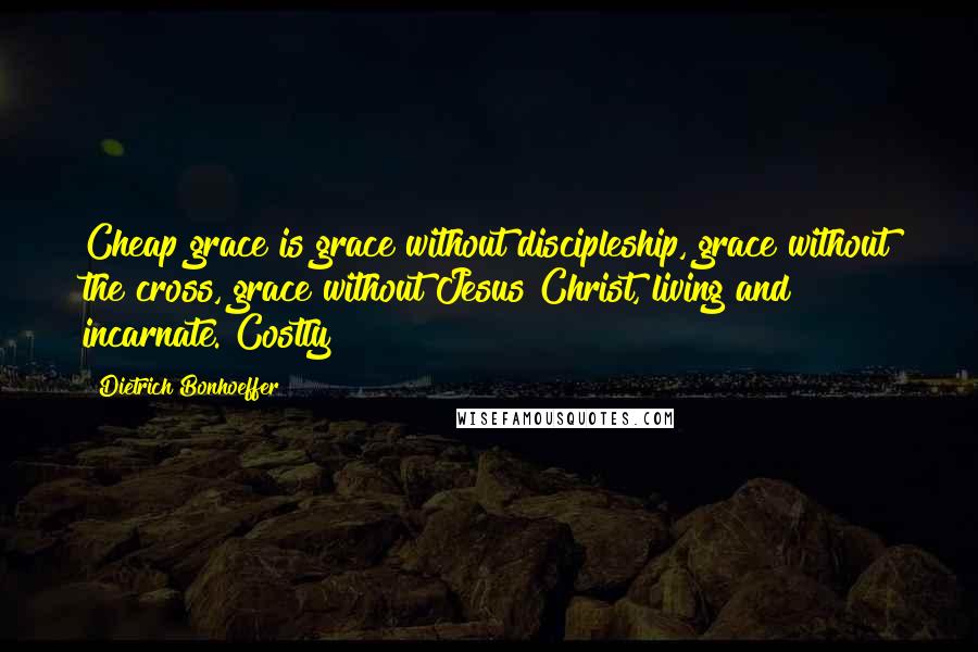 Dietrich Bonhoeffer Quotes: Cheap grace is grace without discipleship, grace without the cross, grace without Jesus Christ, living and incarnate. Costly