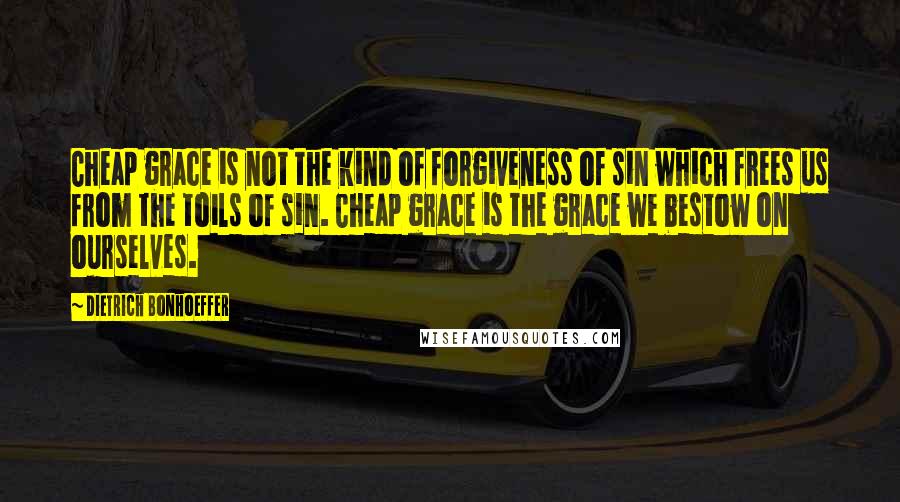 Dietrich Bonhoeffer Quotes: Cheap grace is not the kind of forgiveness of sin which frees us from the toils of sin. Cheap grace is the grace we bestow on ourselves.