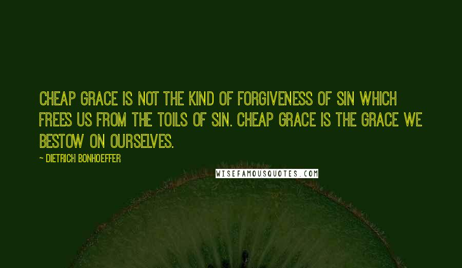Dietrich Bonhoeffer Quotes: Cheap grace is not the kind of forgiveness of sin which frees us from the toils of sin. Cheap grace is the grace we bestow on ourselves.