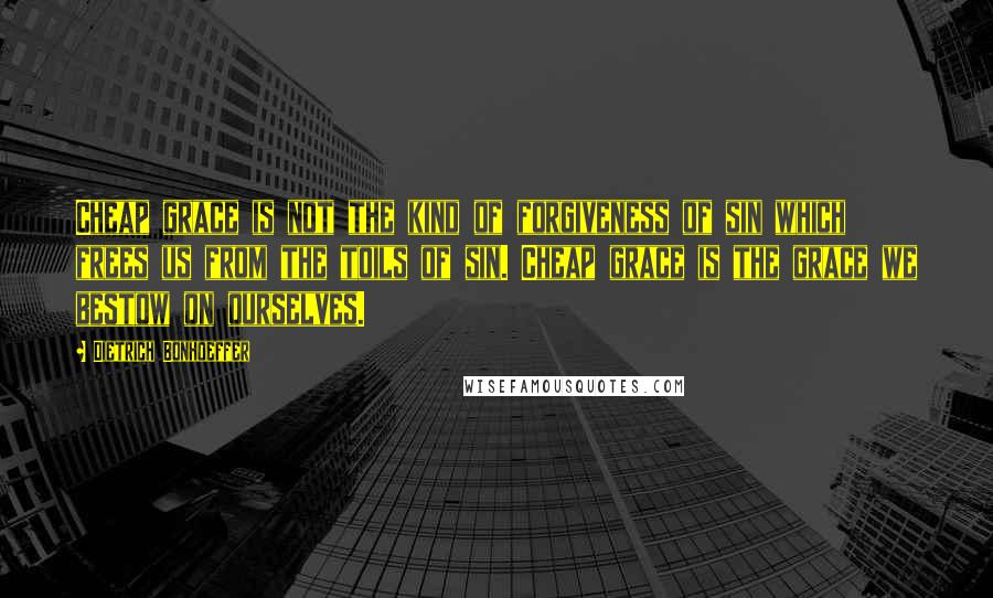 Dietrich Bonhoeffer Quotes: Cheap grace is not the kind of forgiveness of sin which frees us from the toils of sin. Cheap grace is the grace we bestow on ourselves.