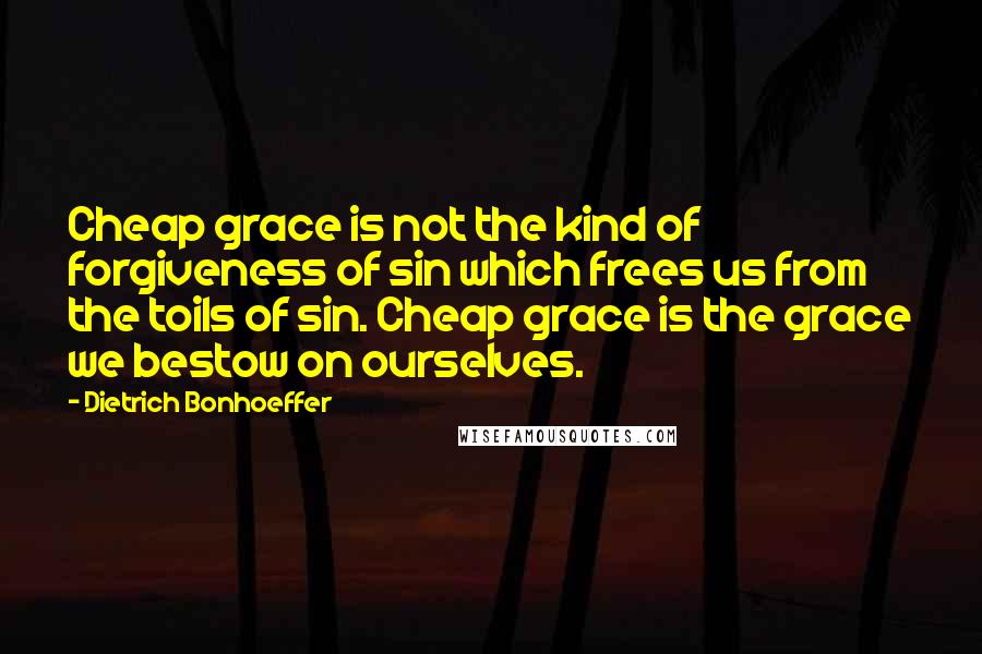 Dietrich Bonhoeffer Quotes: Cheap grace is not the kind of forgiveness of sin which frees us from the toils of sin. Cheap grace is the grace we bestow on ourselves.