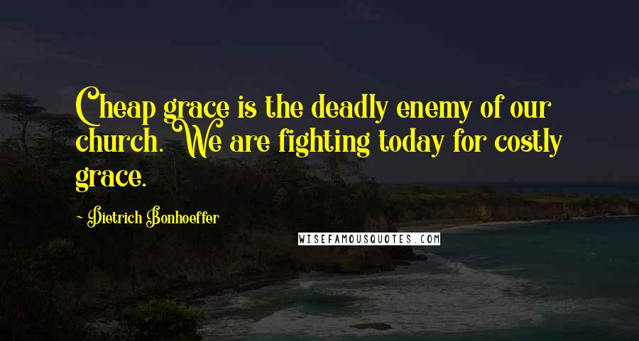 Dietrich Bonhoeffer Quotes: Cheap grace is the deadly enemy of our church. We are fighting today for costly grace.