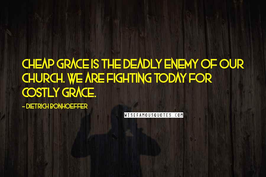 Dietrich Bonhoeffer Quotes: Cheap grace is the deadly enemy of our church. We are fighting today for costly grace.