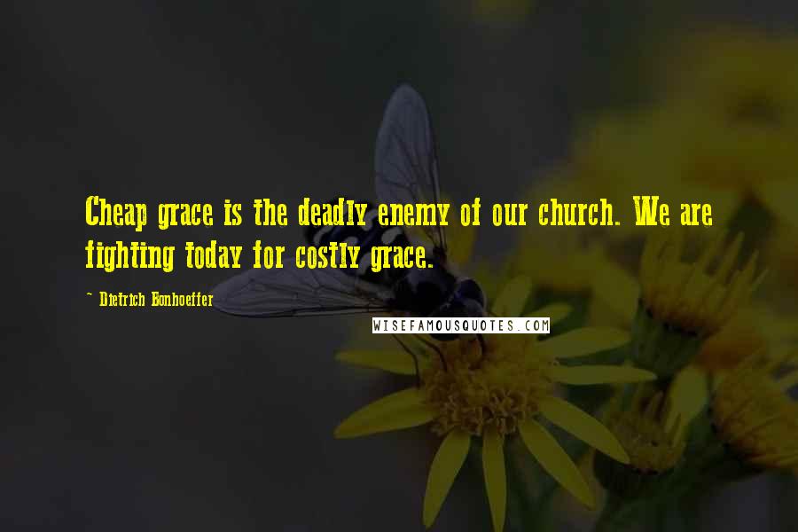 Dietrich Bonhoeffer Quotes: Cheap grace is the deadly enemy of our church. We are fighting today for costly grace.