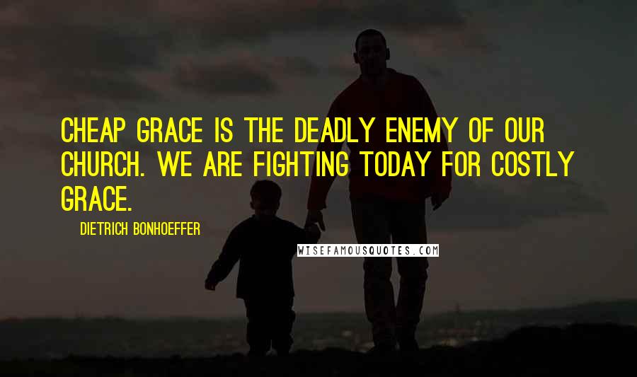 Dietrich Bonhoeffer Quotes: Cheap grace is the deadly enemy of our church. We are fighting today for costly grace.