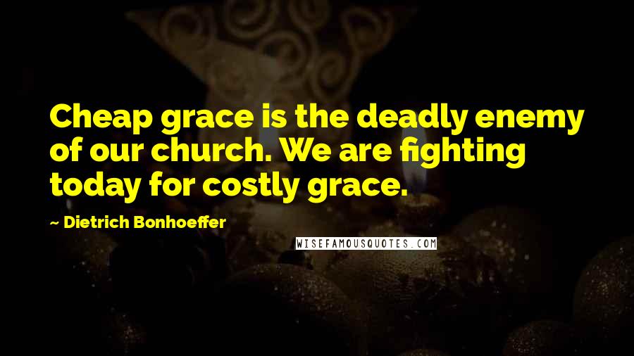 Dietrich Bonhoeffer Quotes: Cheap grace is the deadly enemy of our church. We are fighting today for costly grace.