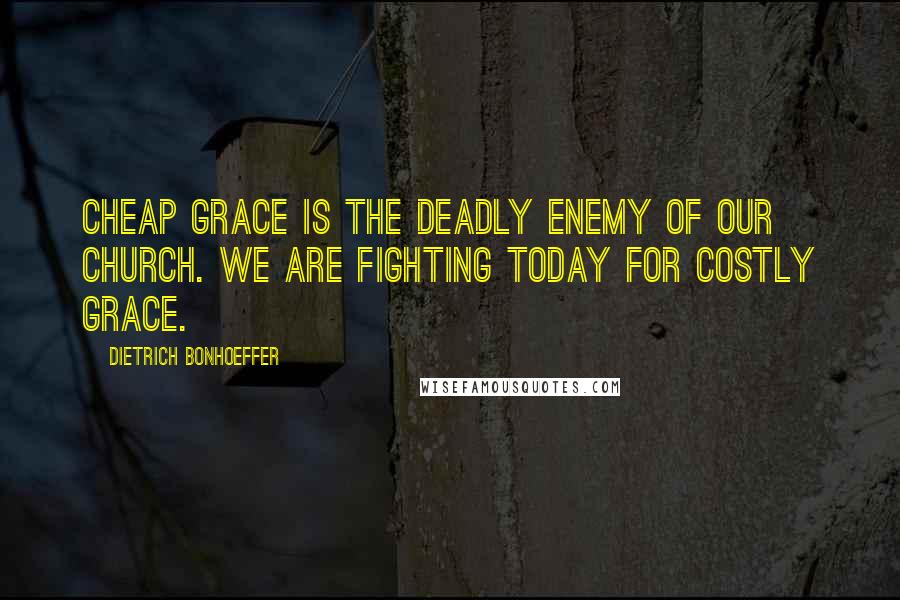 Dietrich Bonhoeffer Quotes: Cheap grace is the deadly enemy of our church. We are fighting today for costly grace.