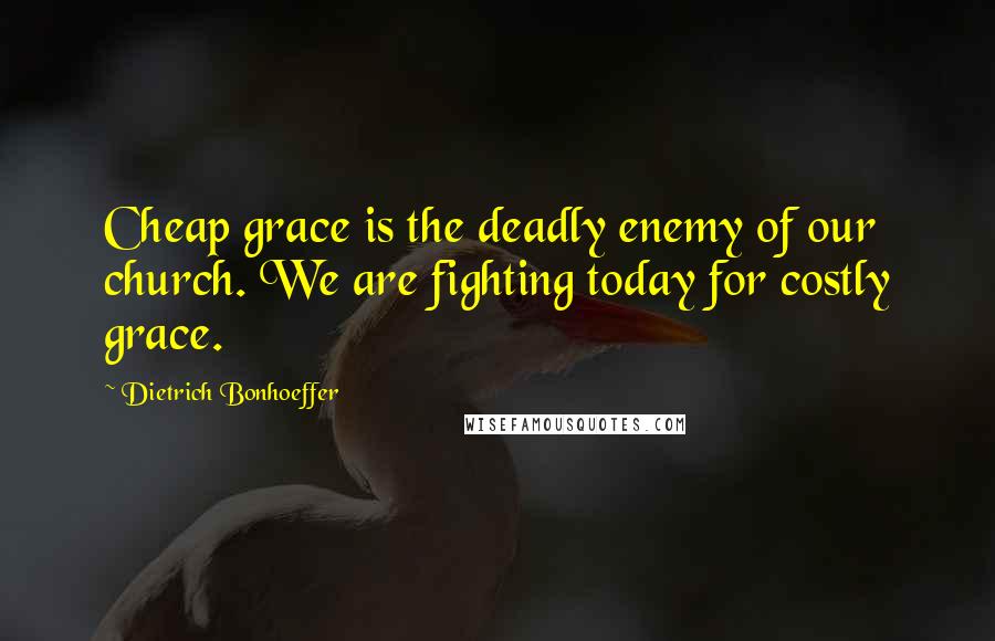 Dietrich Bonhoeffer Quotes: Cheap grace is the deadly enemy of our church. We are fighting today for costly grace.