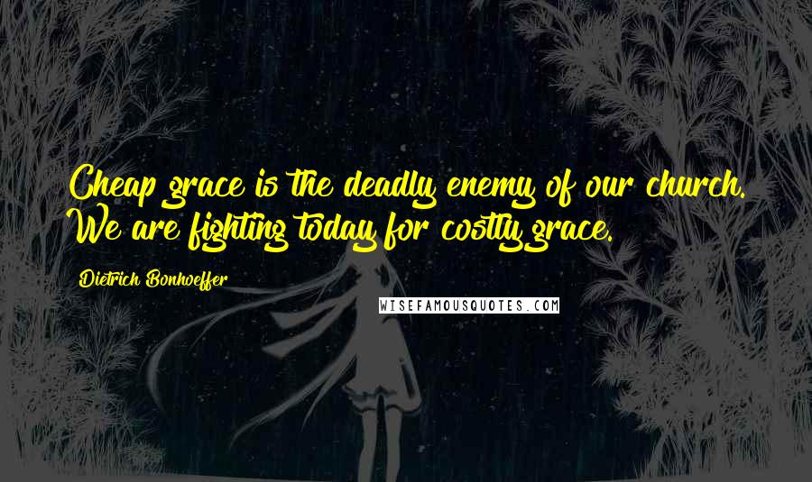 Dietrich Bonhoeffer Quotes: Cheap grace is the deadly enemy of our church. We are fighting today for costly grace.