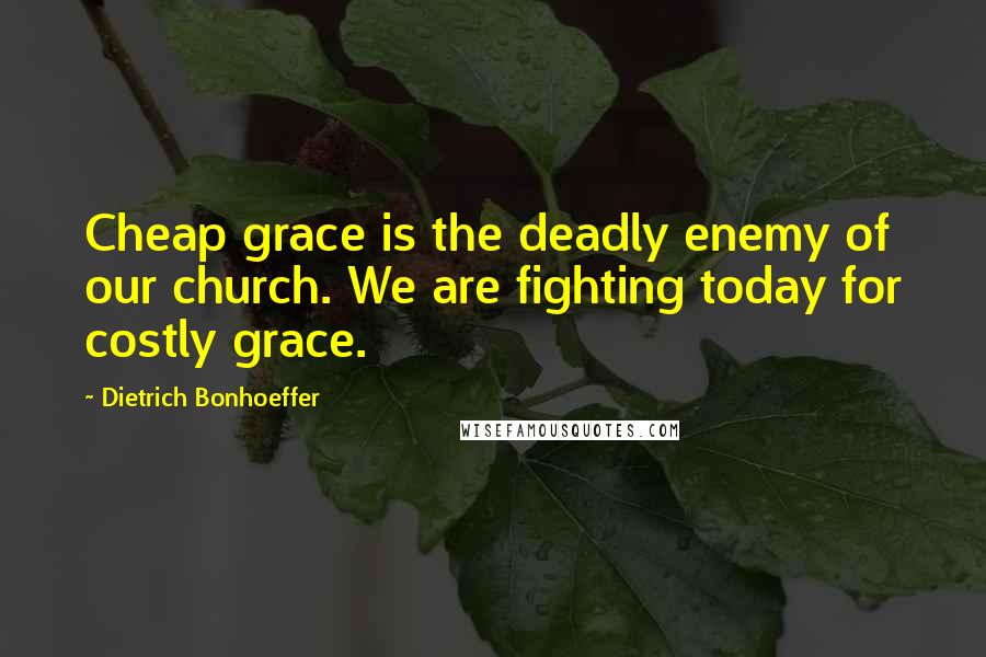 Dietrich Bonhoeffer Quotes: Cheap grace is the deadly enemy of our church. We are fighting today for costly grace.