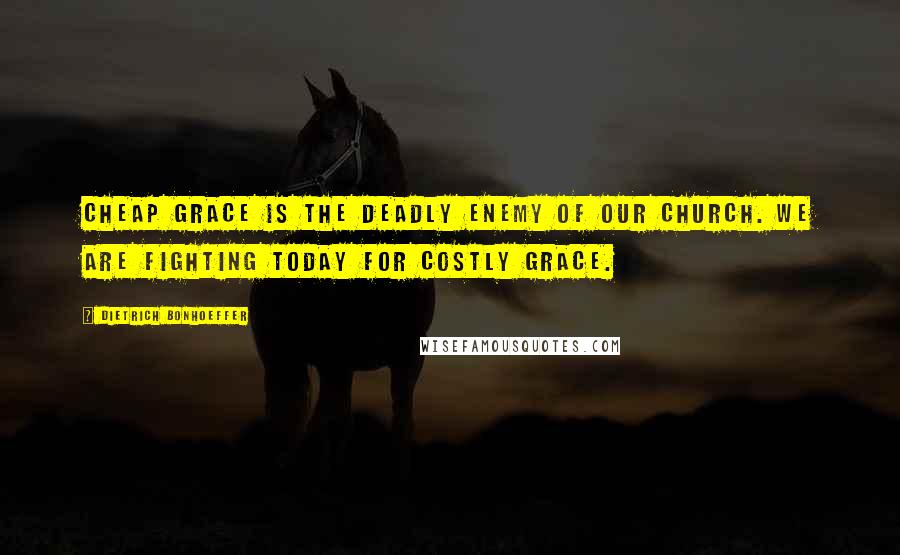Dietrich Bonhoeffer Quotes: Cheap grace is the deadly enemy of our church. We are fighting today for costly grace.