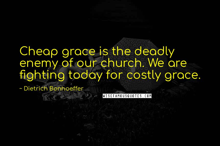 Dietrich Bonhoeffer Quotes: Cheap grace is the deadly enemy of our church. We are fighting today for costly grace.