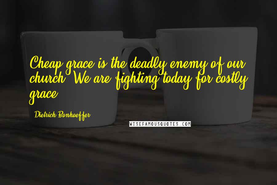 Dietrich Bonhoeffer Quotes: Cheap grace is the deadly enemy of our church. We are fighting today for costly grace.