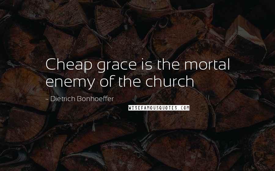 Dietrich Bonhoeffer Quotes: Cheap grace is the mortal enemy of the church